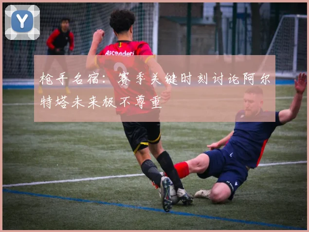 枪手名宿：赛季关键时刻讨论阿尔特塔未来极不尊重