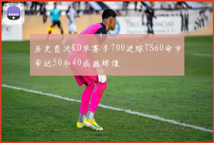 历史首次KD单赛季700进球TS60命中率达50和40成就辉煌