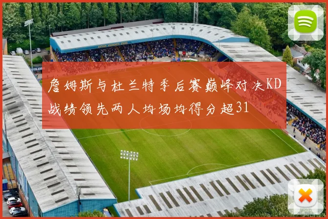 詹姆斯与杜兰特季后赛巅峰对决KD战绩领先两人均场均得分超31