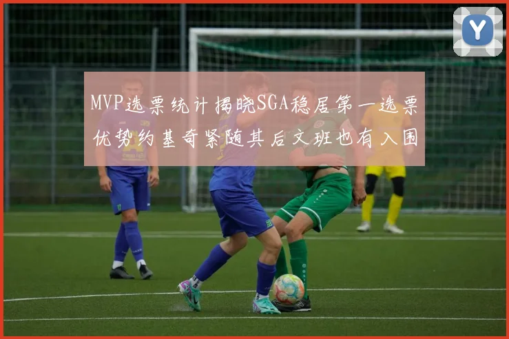 MVP选票统计揭晓SGA稳居第一选票优势约基奇紧随其后文班也有入围表现