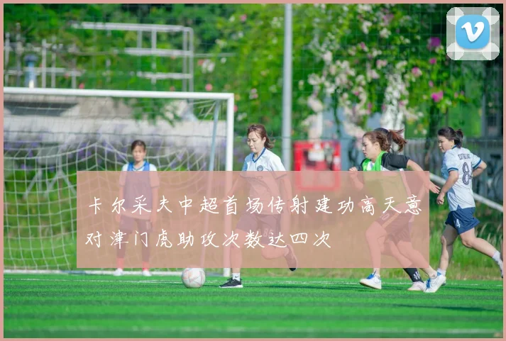 卡尔采夫中超首场传射建功高天意对津门虎助攻次数达四次