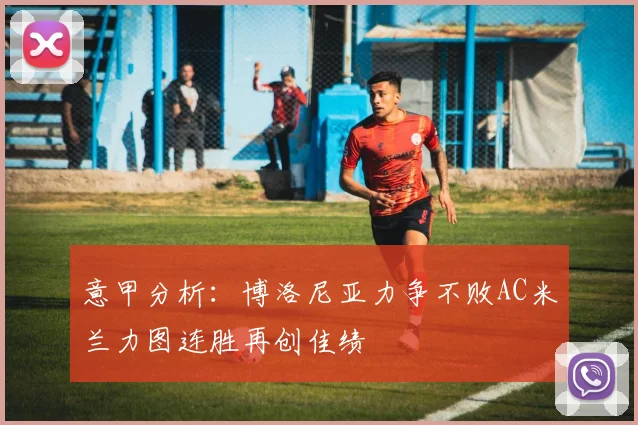 意甲分析：博洛尼亚力争不败AC米兰力图连胜再创佳绩