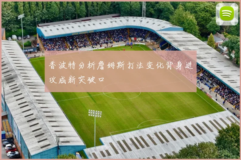 香波特分析詹姆斯打法变化背身进攻成新突破口