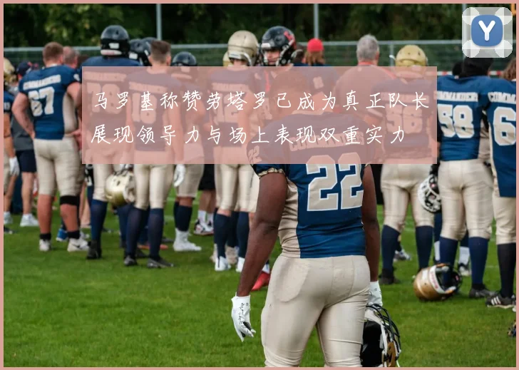 马罗基称赞劳塔罗已成为真正队长展现领导力与场上表现双重实力