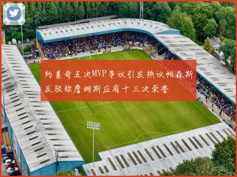 约基奇五次MVP争议引发热议帕森斯反驳称詹姆斯应有十三次荣誉