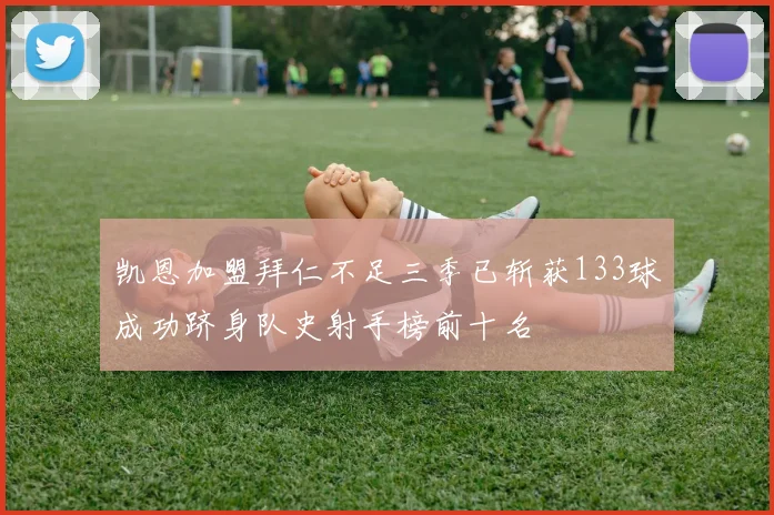 凯恩加盟拜仁不足三季已斩获133球成功跻身队史射手榜前十名