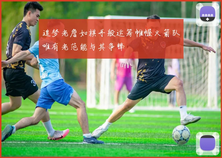 追梦老詹如棋手般运筹帷幄火箭队唯有老范能与其争锋