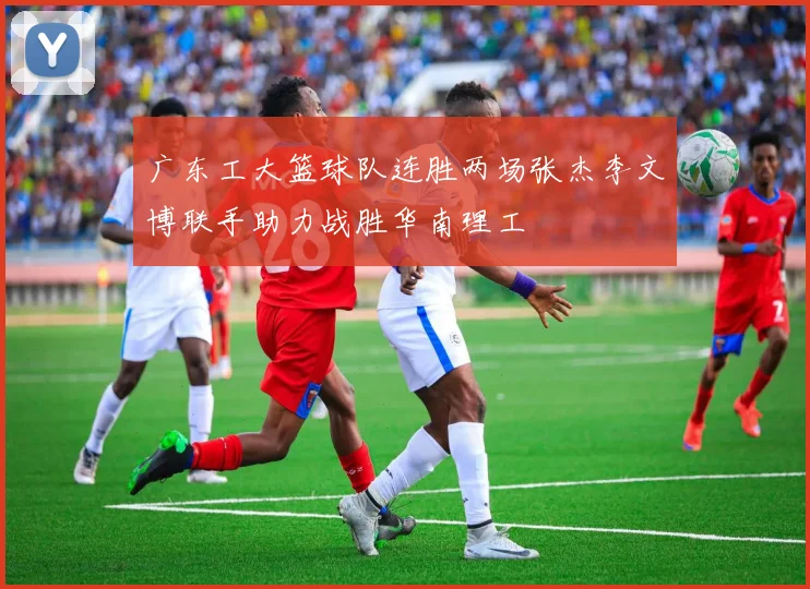 广东工大篮球队连胜两场张杰李文博联手助力战胜华南理工