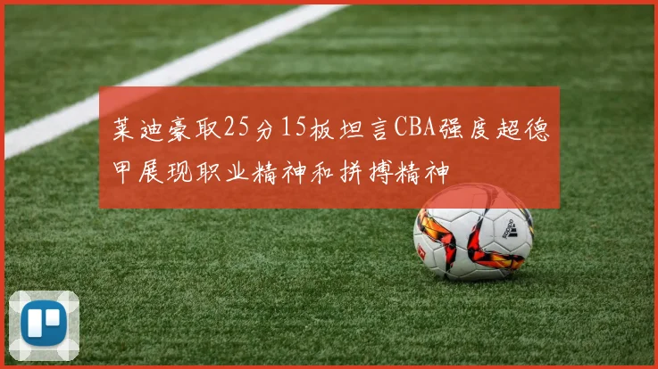 莱迪豪取25分15板坦言CBA强度超德甲展现职业精神和拼搏精神