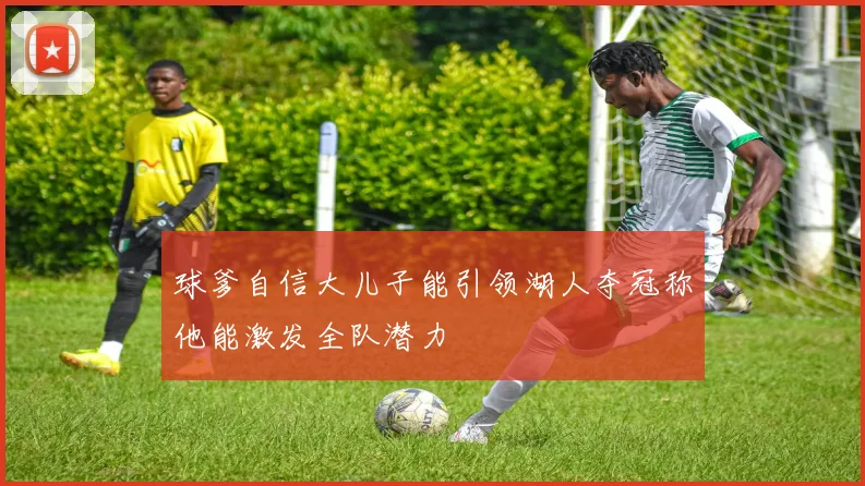球爹自信大儿子能引领湖人夺冠称他能激发全队潜力