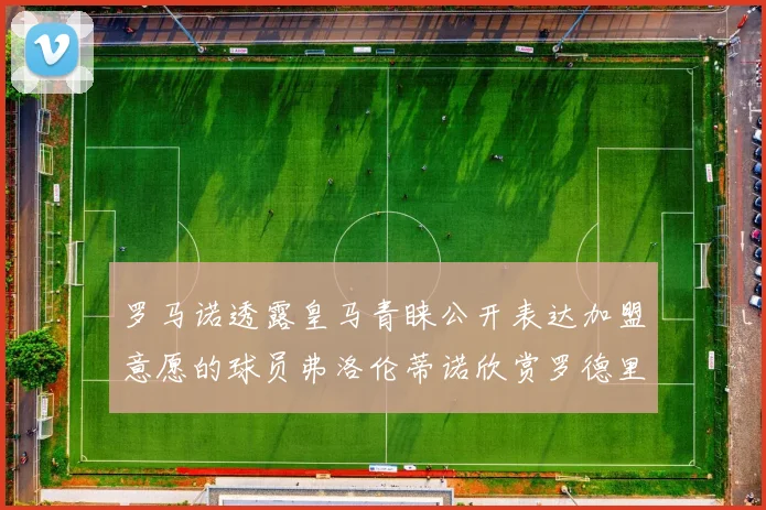 罗马诺透露皇马青睐公开表达加盟意愿的球员弗洛伦蒂诺欣赏罗德里