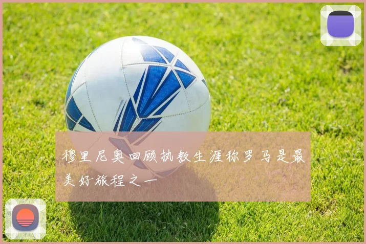 穆里尼奥回顾执教生涯称罗马是最美好旅程之一